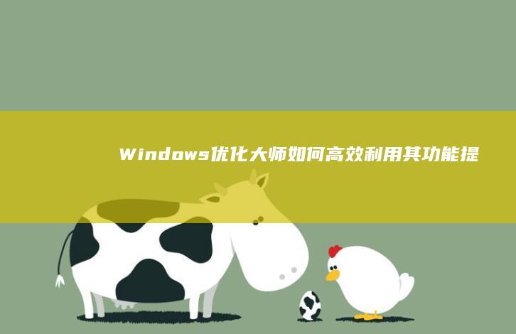 Windows优化大师：如何高效利用其功能提升系统性能？